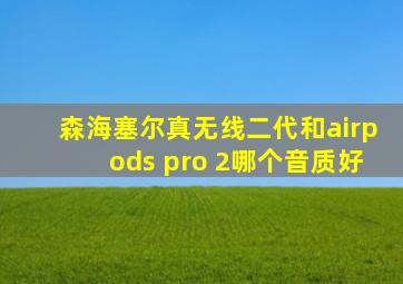 森海塞尔真无线二代和airpods pro 2哪个音质好